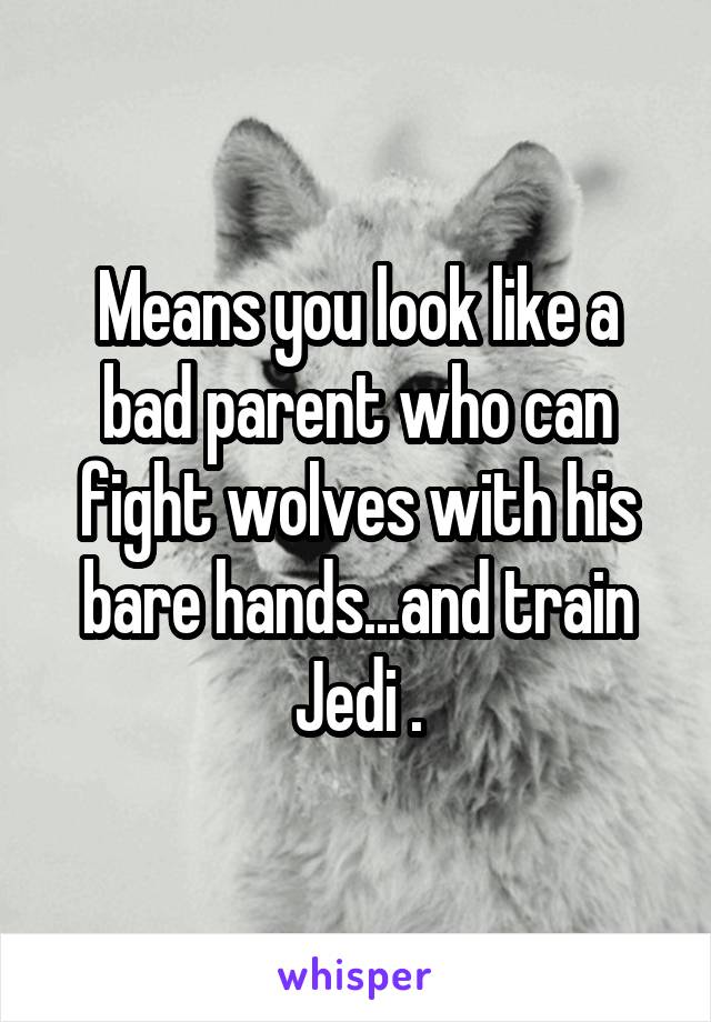 Means you look like a bad parent who can fight wolves with his bare hands...and train Jedi .