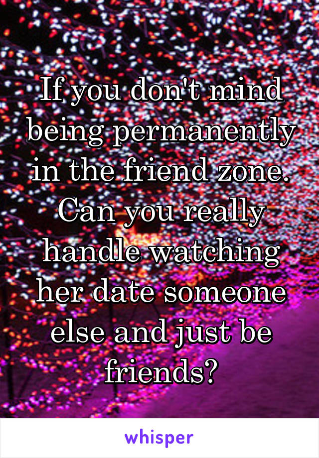 If you don't mind being permanently in the friend zone. Can you really handle watching her date someone else and just be friends?