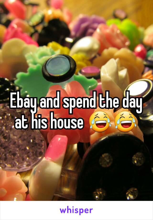 Ebay and spend the day at his house 😂😂