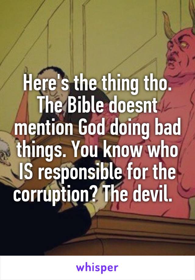 Here's the thing tho. The Bible doesnt mention God doing bad things. You know who IS responsible for the corruption? The devil.  