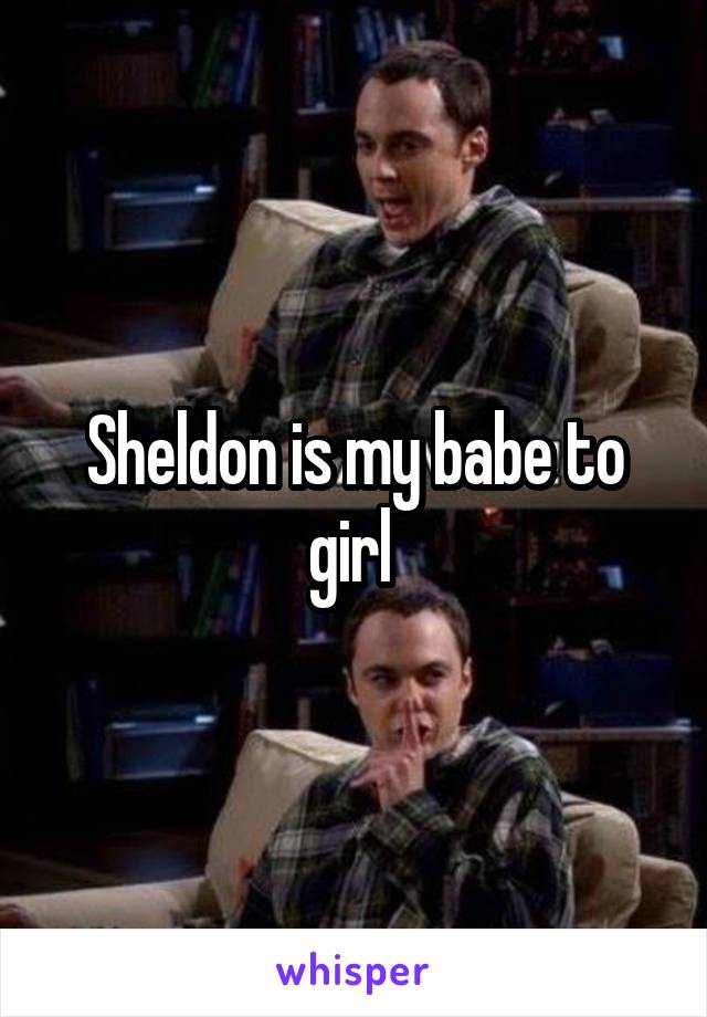 Sheldon is my babe to girl 