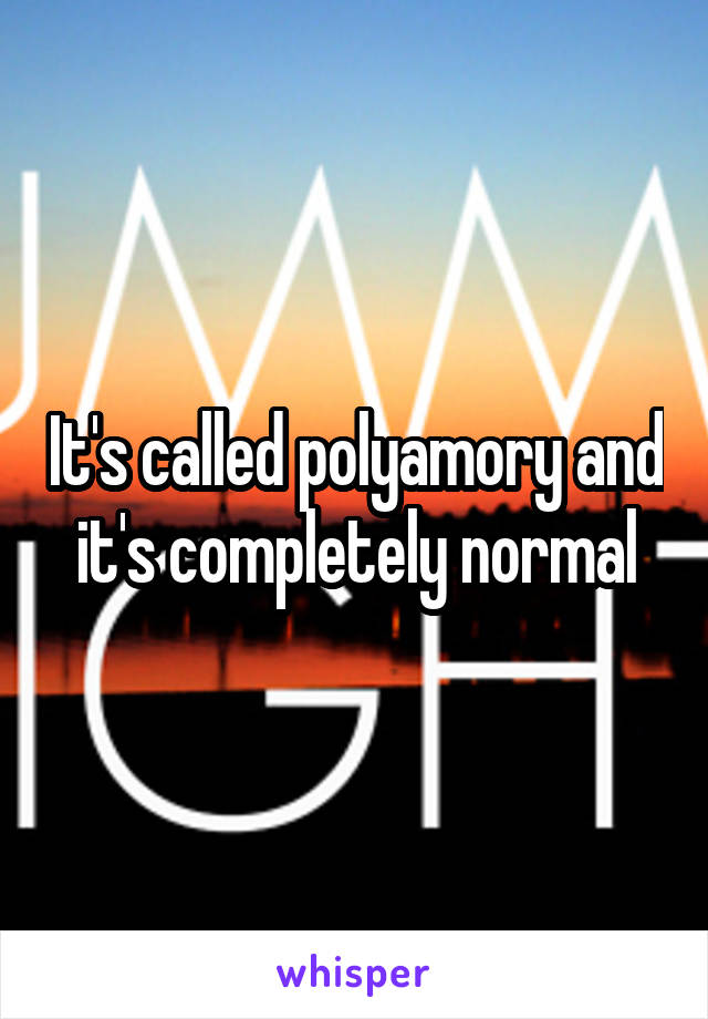 It's called polyamory and it's completely normal