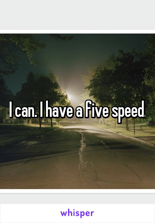 I can. I have a five speed.