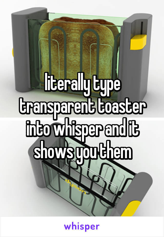 literally type transparent toaster into whisper and it shows you them