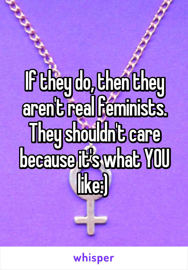 If they do, then they aren't real feminists. They shouldn't care because it's what YOU like:) 