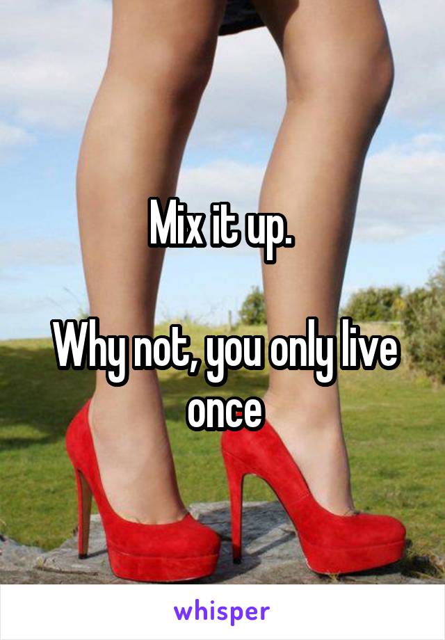 Mix it up. 

Why not, you only live once