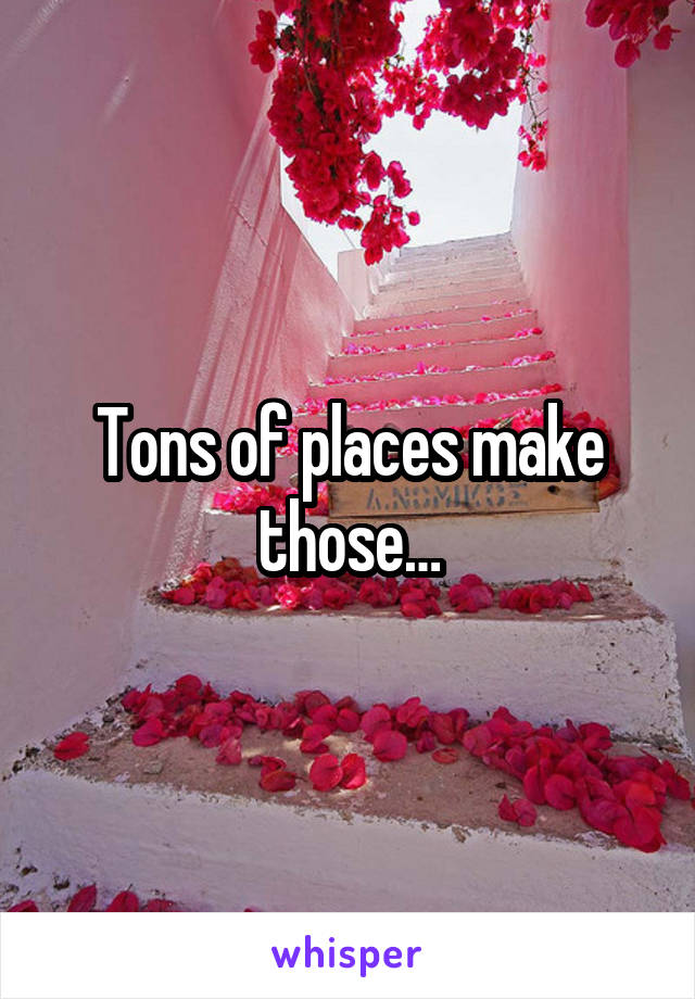 Tons of places make those…