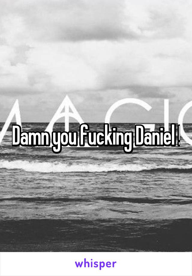 Damn you fucking Daniel !