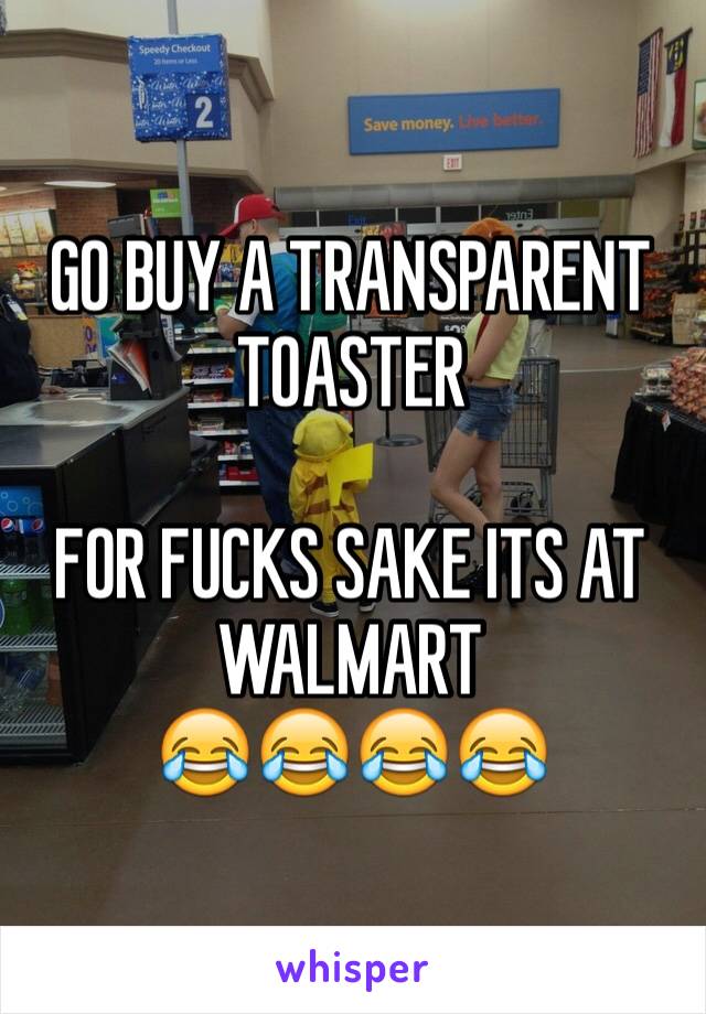 GO BUY A TRANSPARENT TOASTER

FOR FUCKS SAKE ITS AT WALMART
😂😂😂😂