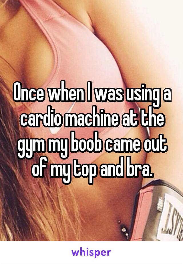 Once when I was using a cardio machine at the gym my boob came out of my top and bra.