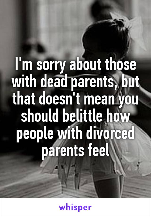 I'm sorry about those with dead parents, but that doesn't mean you should belittle how people with divorced parents feel