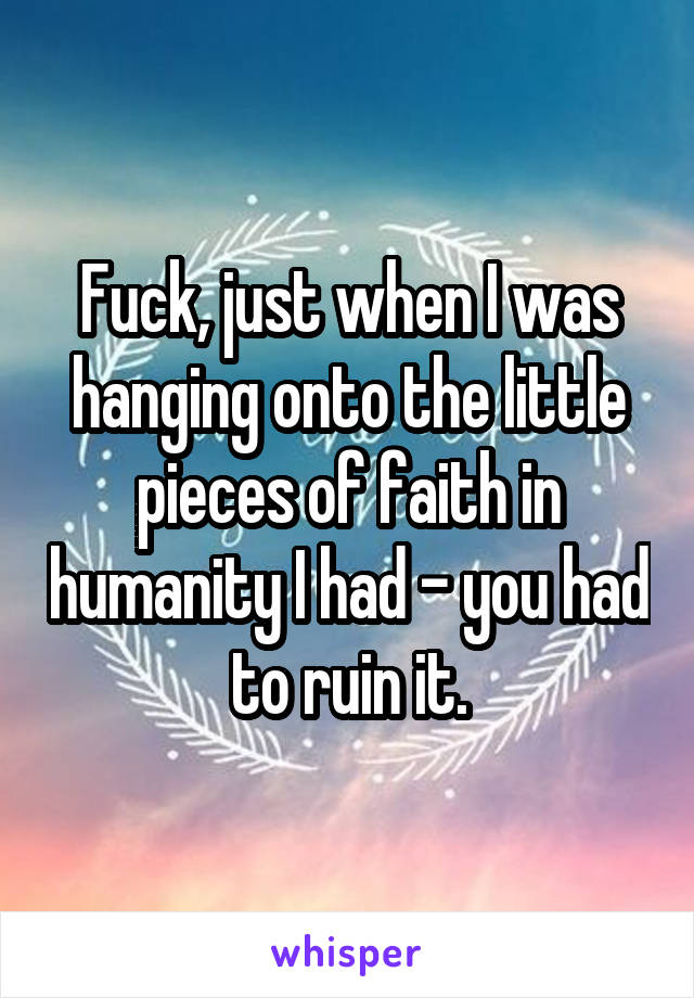 Fuck, just when I was hanging onto the little pieces of faith in humanity I had - you had to ruin it.