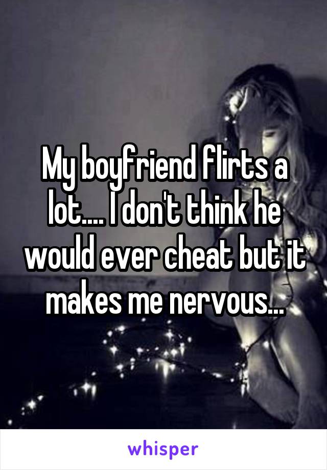 My boyfriend flirts a lot.... I don't think he would ever cheat but it makes me nervous...