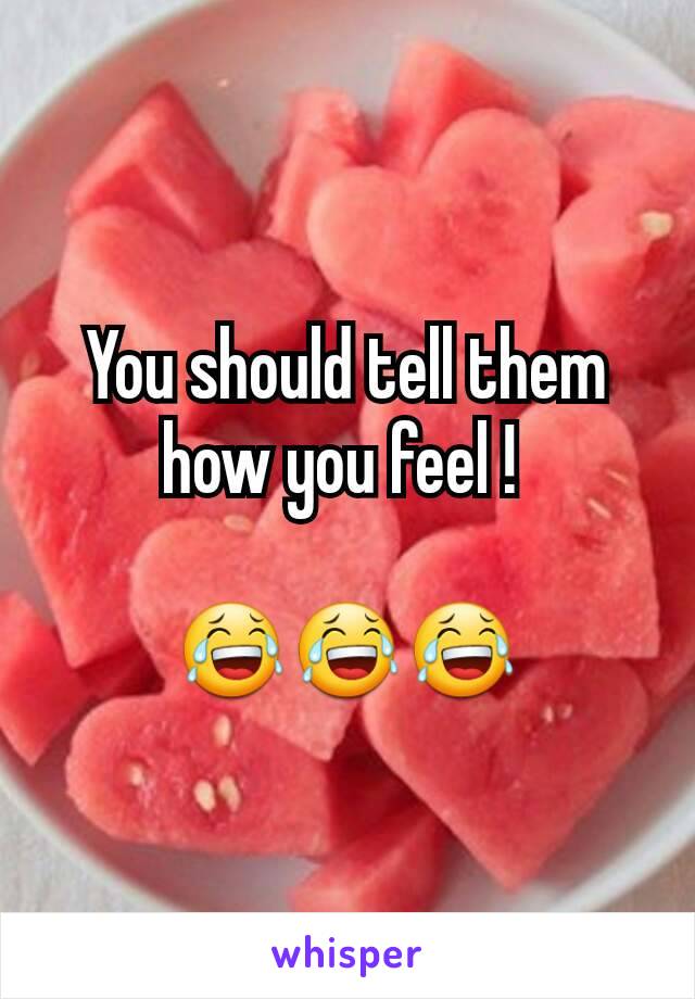 You should tell them how you feel ! 

😂😂😂