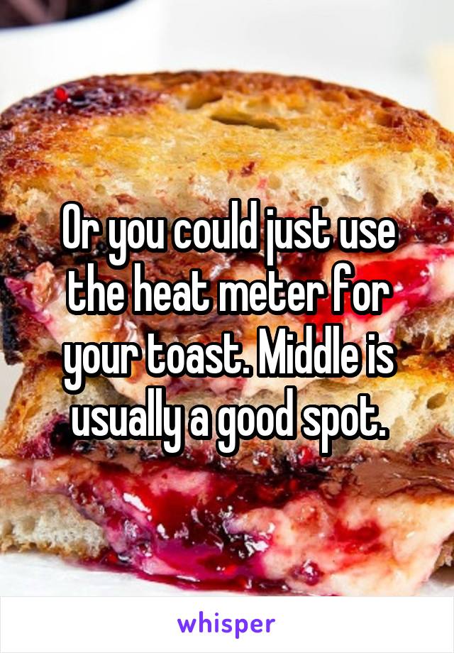 Or you could just use the heat meter for your toast. Middle is usually a good spot.