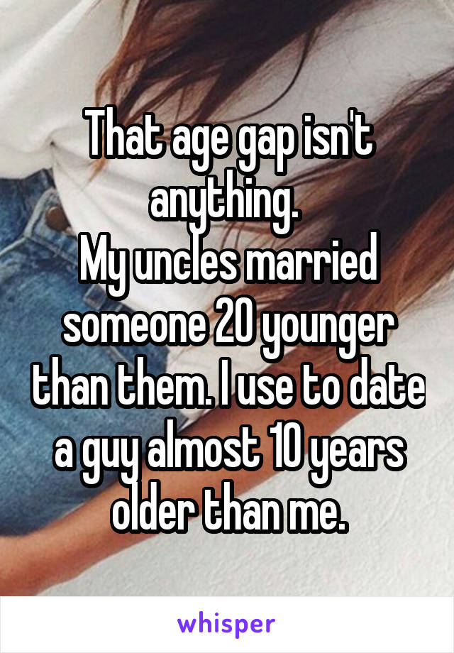 That age gap isn't anything. 
My uncles married someone 20 younger than them. I use to date a guy almost 10 years older than me.