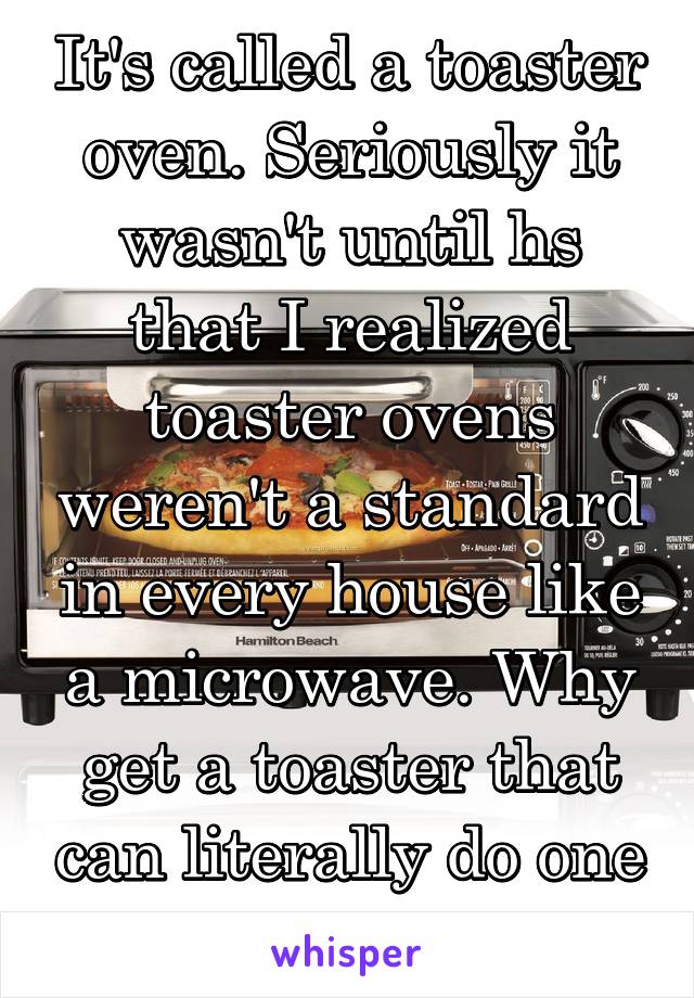 It's called a toaster oven. Seriously it wasn't until hs that I realized toaster ovens weren't a standard in every house like a microwave. Why get a toaster that can literally do one thing? 