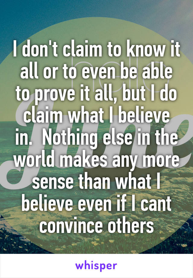 I don't claim to know it all or to even be able to prove it all, but I do claim what I believe in.  Nothing else in the world makes any more sense than what I believe even if I cant convince others