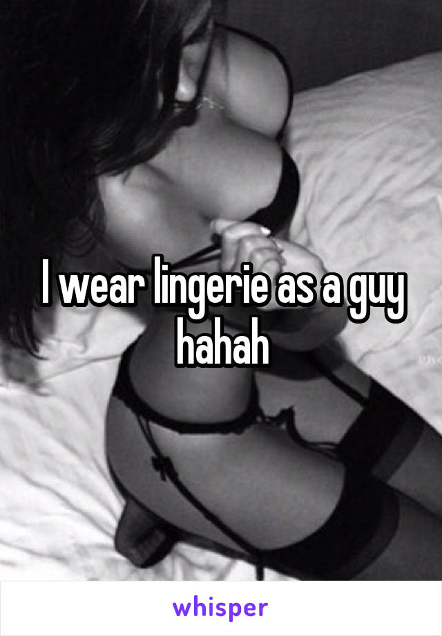 I wear lingerie as a guy hahah