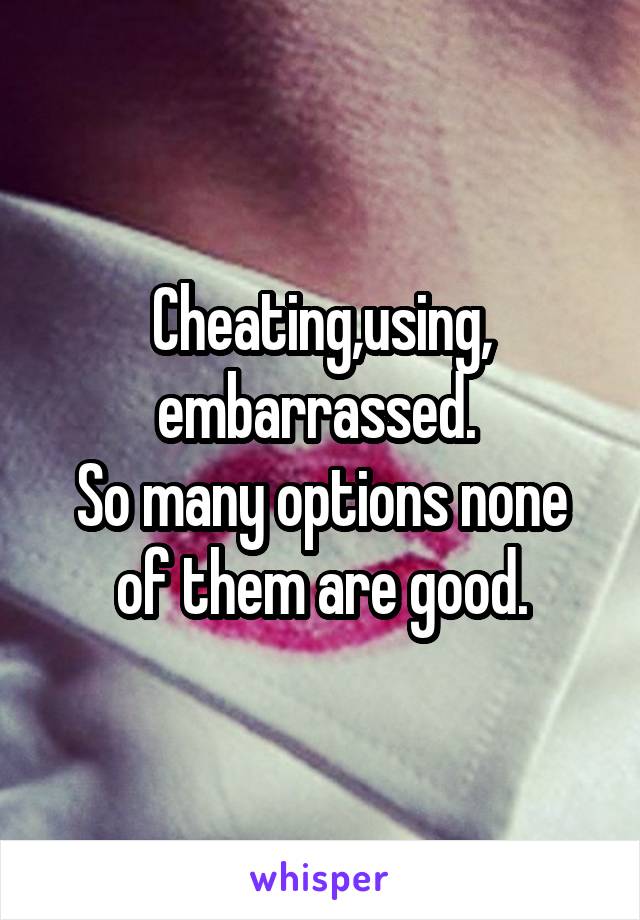 Cheating,using,
embarrassed. 
So many options none of them are good.