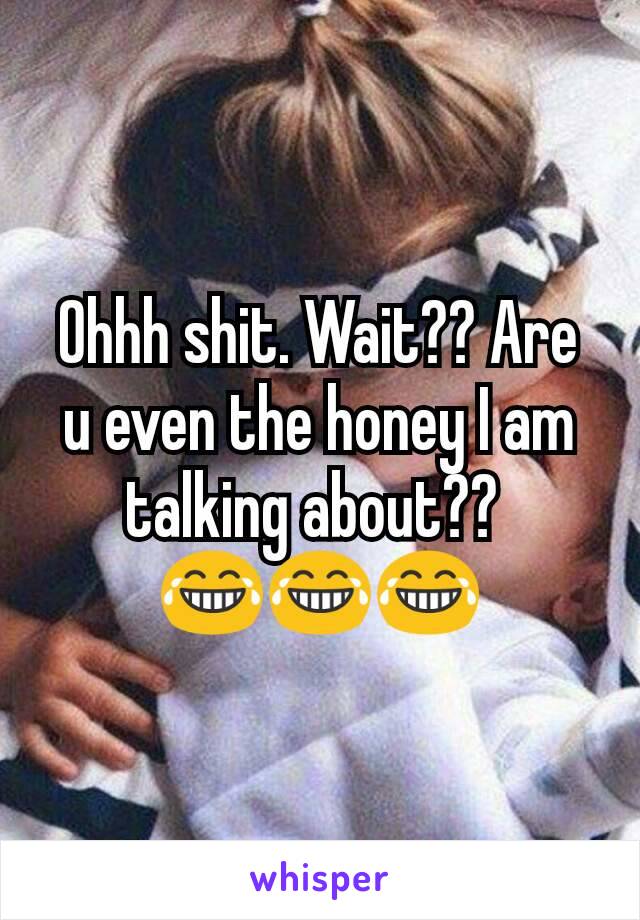 Ohhh shit. Wait?? Are u even the honey I am talking about?? 
😂😂😂