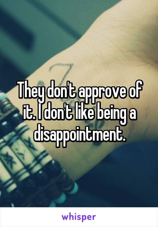 They don't approve of it. I don't like being a disappointment.