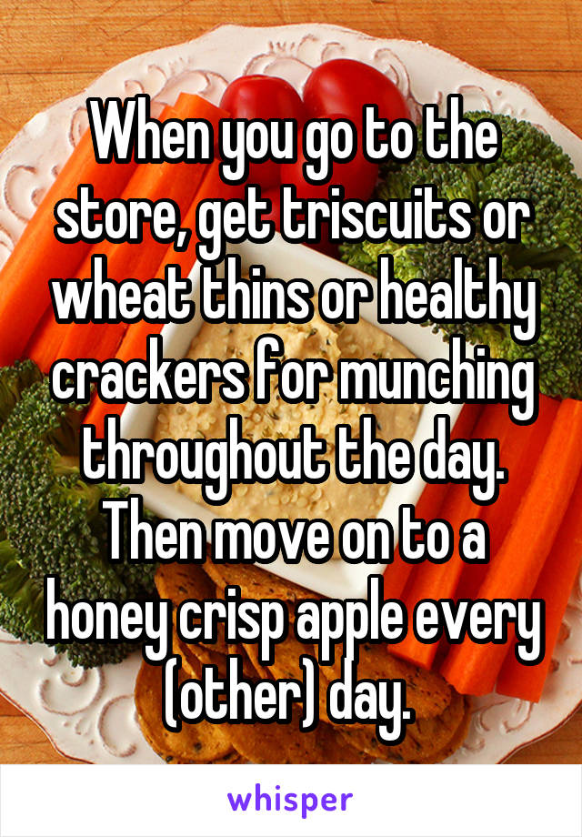 When you go to the store, get triscuits or wheat thins or healthy crackers for munching throughout the day. Then move on to a honey crisp apple every (other) day. 