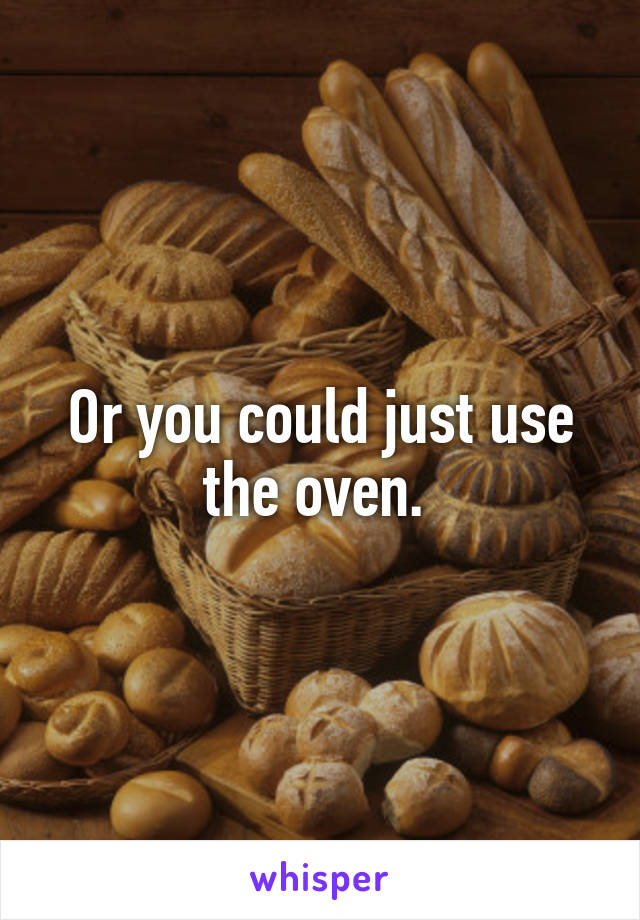 Or you could just use the oven. 