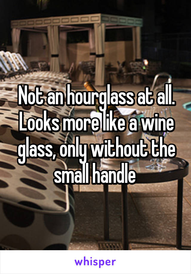 Not an hourglass at all. Looks more like a wine glass, only without the small handle 