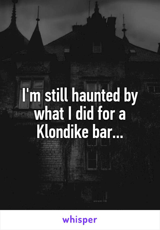 I'm still haunted by what I did for a Klondike bar...