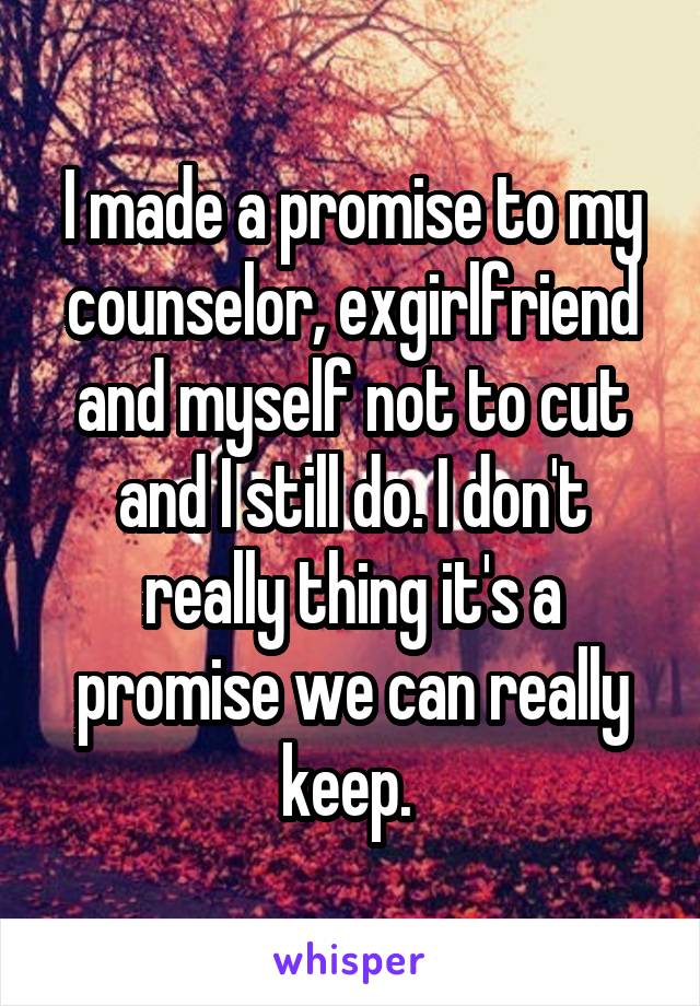 I made a promise to my counselor, exgirlfriend and myself not to cut and I still do. I don't really thing it's a promise we can really keep. 