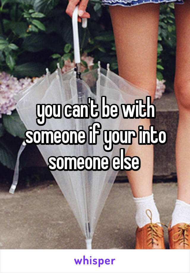 you can't be with someone if your into someone else 