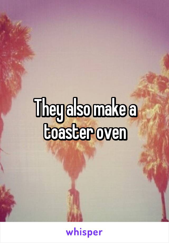 They also make a toaster oven