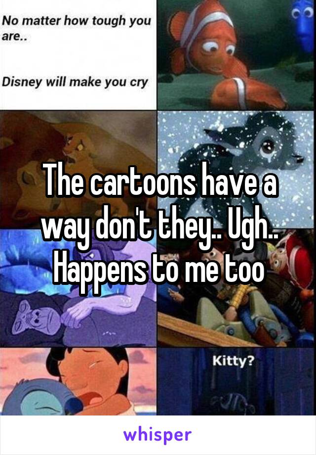 The cartoons have a way don't they.. Ugh.. Happens to me too