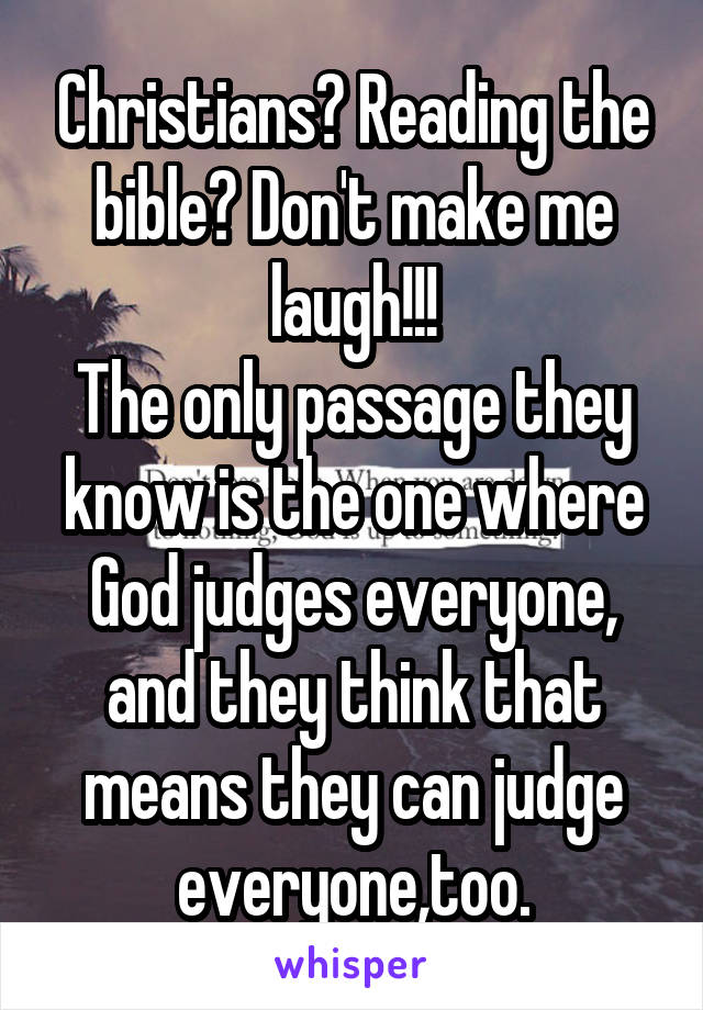 Christians? Reading the bible? Don't make me laugh!!!
The only passage they know is the one where God judges everyone, and they think that means they can judge everyone,too.