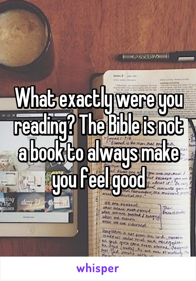 What exactly were you reading? The Bible is not a book to always make you feel good