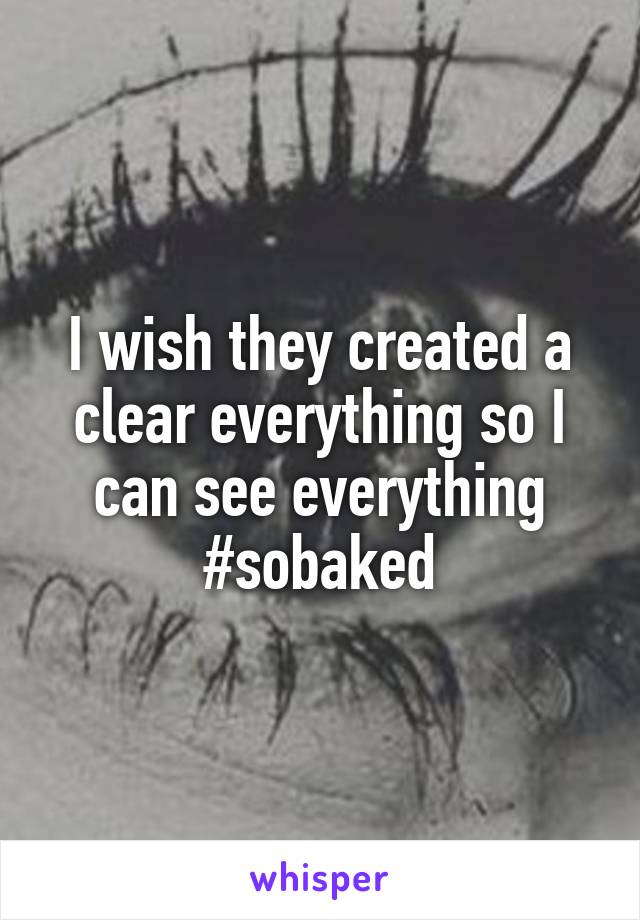 I wish they created a clear everything so I can see everything #sobaked