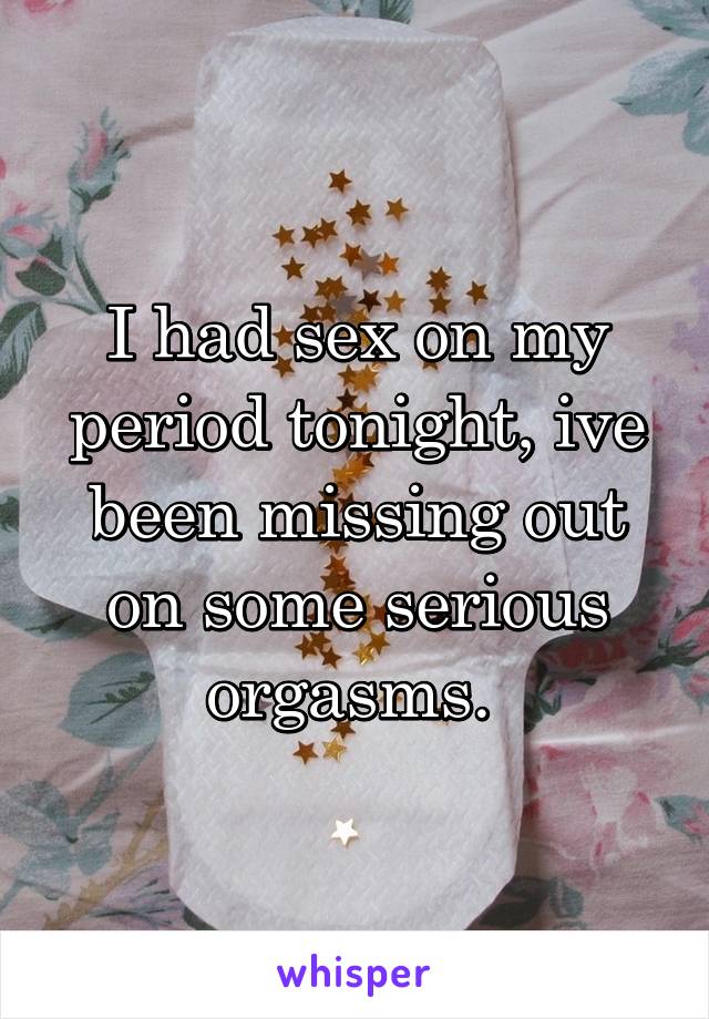 I had sex on my period tonight, ive been missing out on some serious orgasms. 