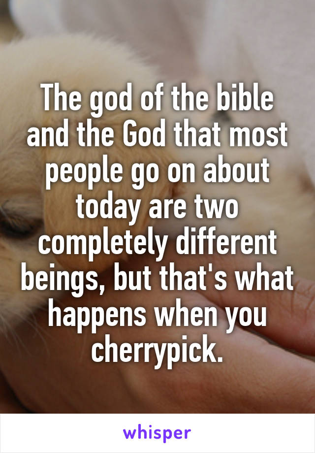 The god of the bible and the God that most people go on about today are two completely different beings, but that's what happens when you cherrypick.