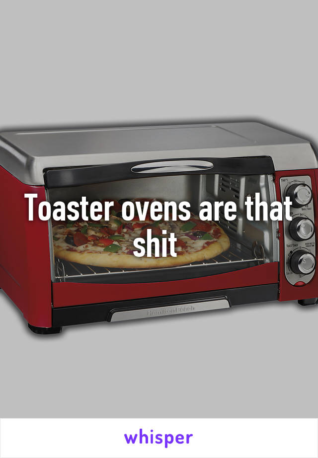 Toaster ovens are that shit 