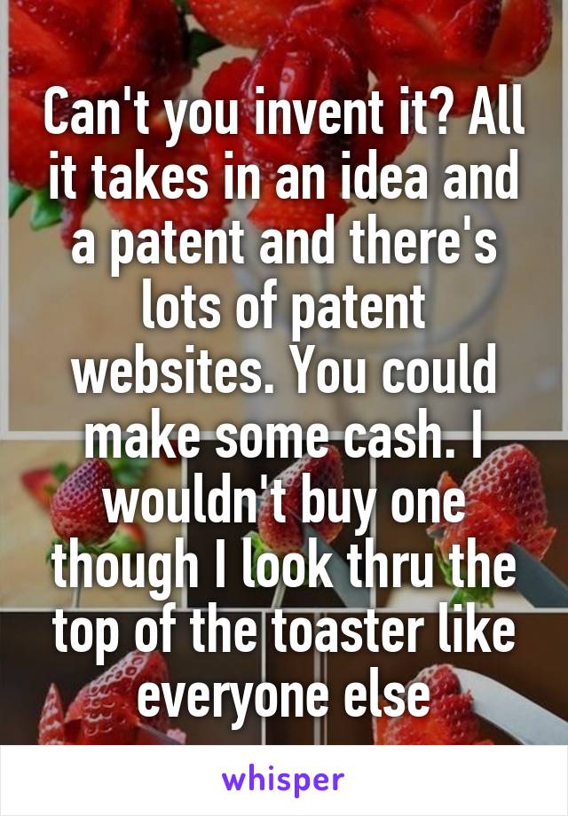 Can't you invent it? All it takes in an idea and a patent and there's lots of patent websites. You could make some cash. I wouldn't buy one though I look thru the top of the toaster like everyone else