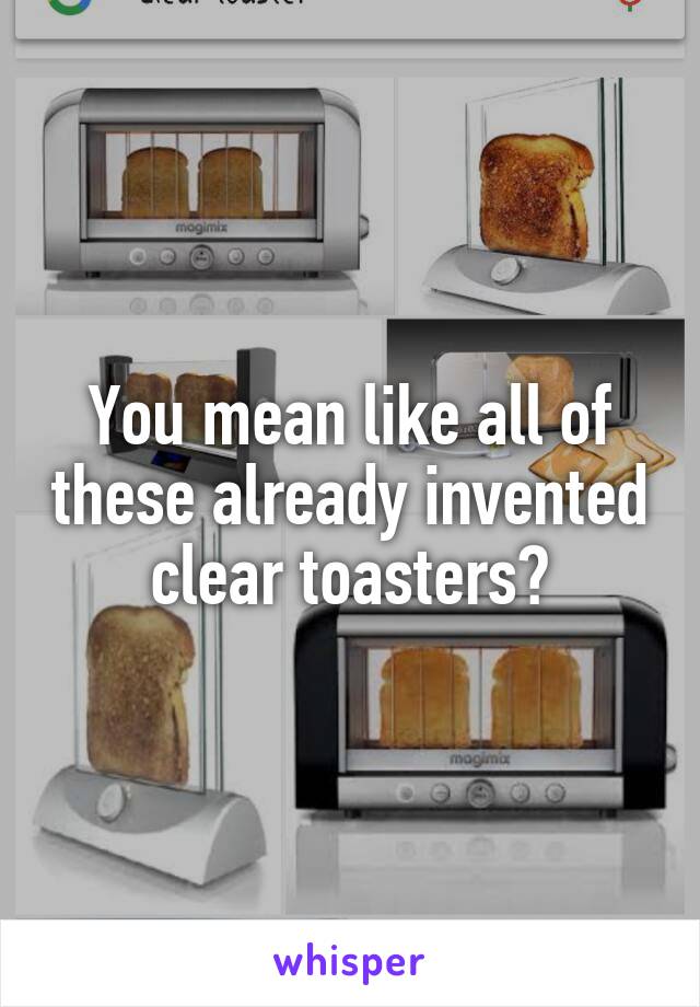 You mean like all of these already invented clear toasters?