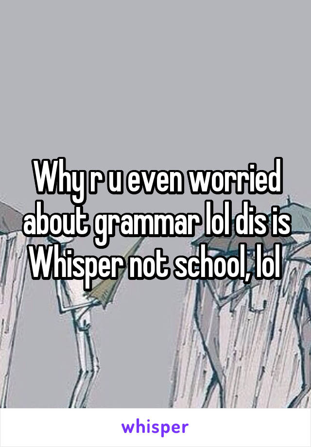 Why r u even worried about grammar lol dis is Whisper not school, lol 