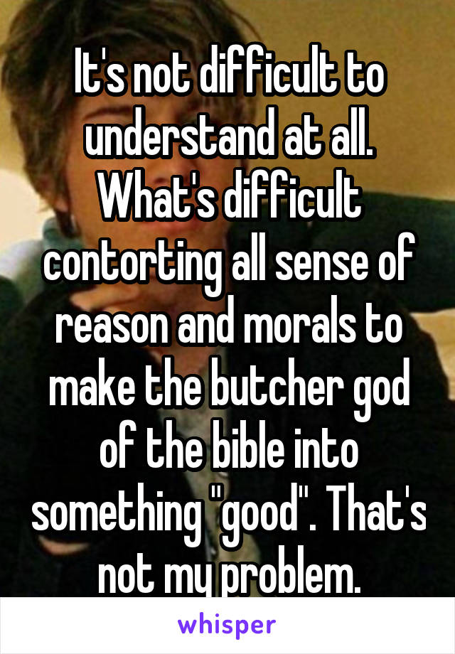 It's not difficult to understand at all.
What's difficult contorting all sense of reason and morals to make the butcher god of the bible into something "good". That's not my problem.