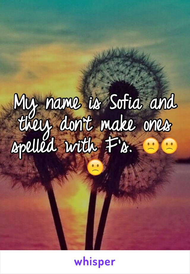 My name is Sofia and they don't make ones spelled with F's. 🙁🙁🙁