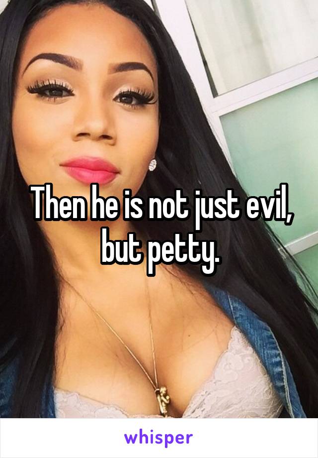 Then he is not just evil, but petty.