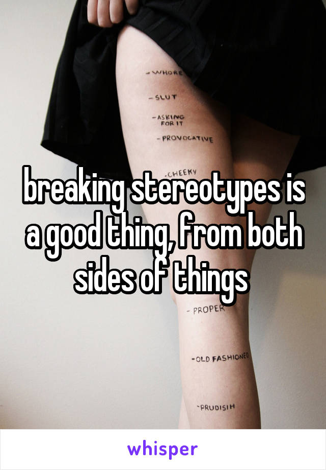 breaking stereotypes is a good thing, from both sides of things 