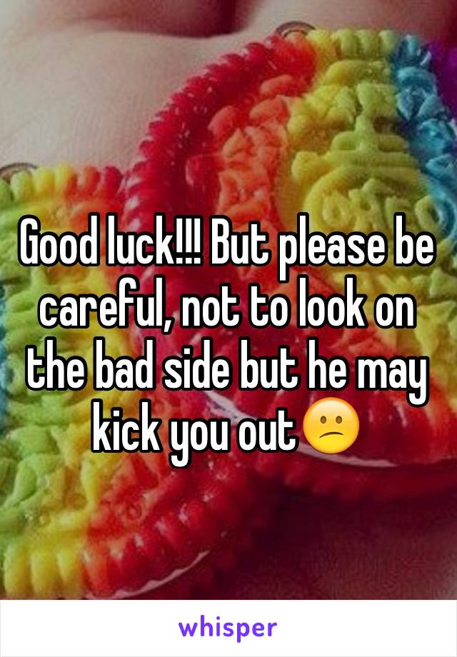 Good luck!!! But please be careful, not to look on the bad side but he may kick you out😕