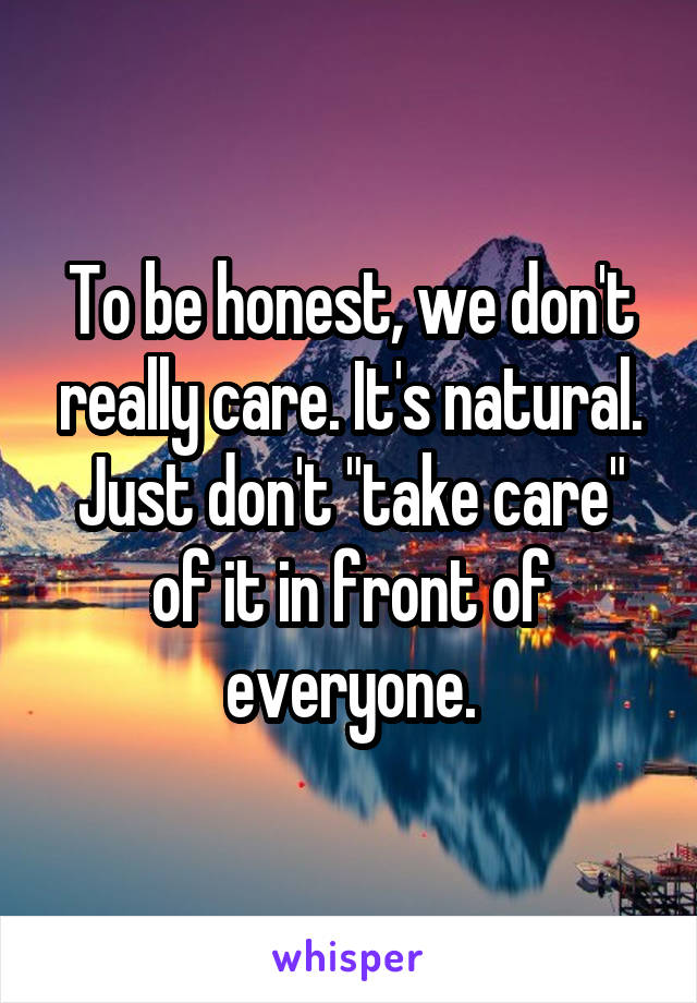 To be honest, we don't really care. It's natural. Just don't "take care" of it in front of everyone.