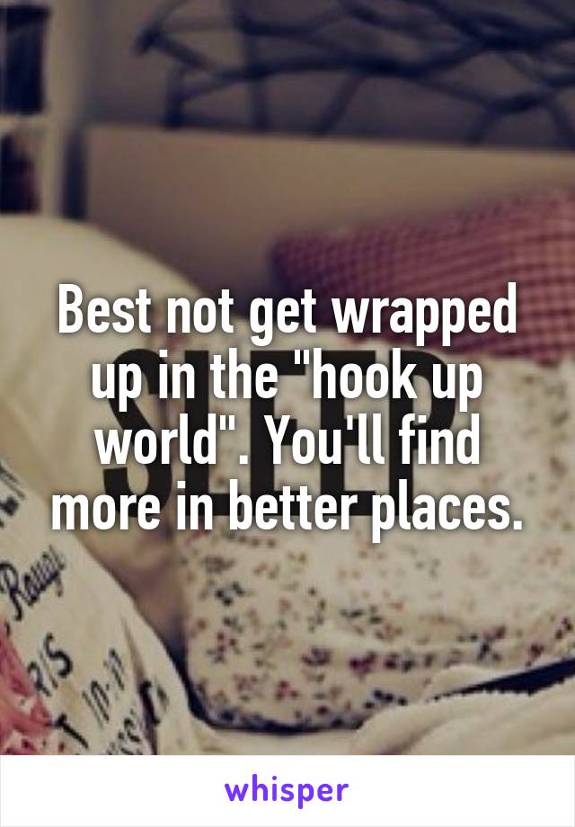 Best not get wrapped up in the "hook up world". You'll find more in better places.